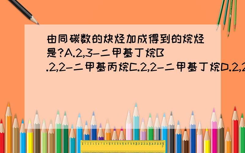 由同碳数的炔烃加成得到的烷烃是?A.2,3-二甲基丁烷B.2,2-二甲基丙烷C.2,2-二甲基丁烷D.2,2,4,4-四甲基戊烷A,C有何区别?