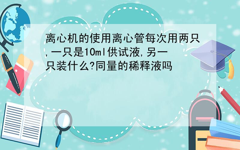 离心机的使用离心管每次用两只,一只是10ml供试液,另一只装什么?同量的稀释液吗