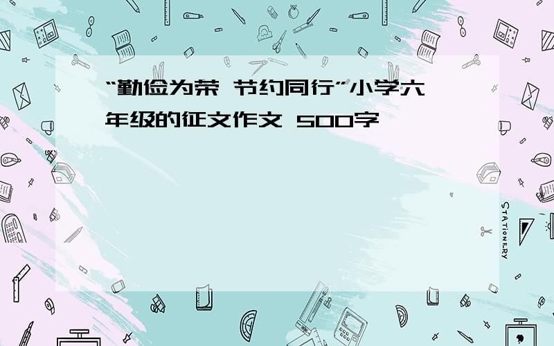 “勤俭为荣 节约同行”小学六年级的征文作文 500字