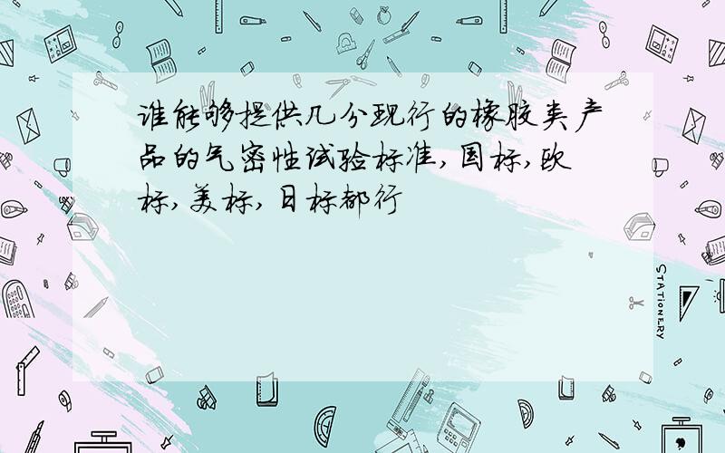 谁能够提供几分现行的橡胶类产品的气密性试验标准,国标,欧标,美标,日标都行