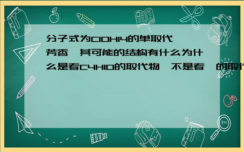 分子式为C10H14的单取代芳香烃其可能的结构有什么为什么是看C4H10的取代物,不是看苯的取代物我看了一个回答：单取代就是苯环去掉一个氢,剩余苯基C6H5—,从C10H14中去掉苯基,丁基有4种,故分