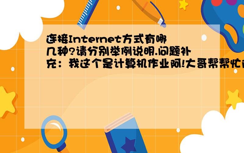 连接Internet方式有哪几种?请分别举例说明.问题补充：我这个是计算机作业阿!大哥帮帮忙阿!