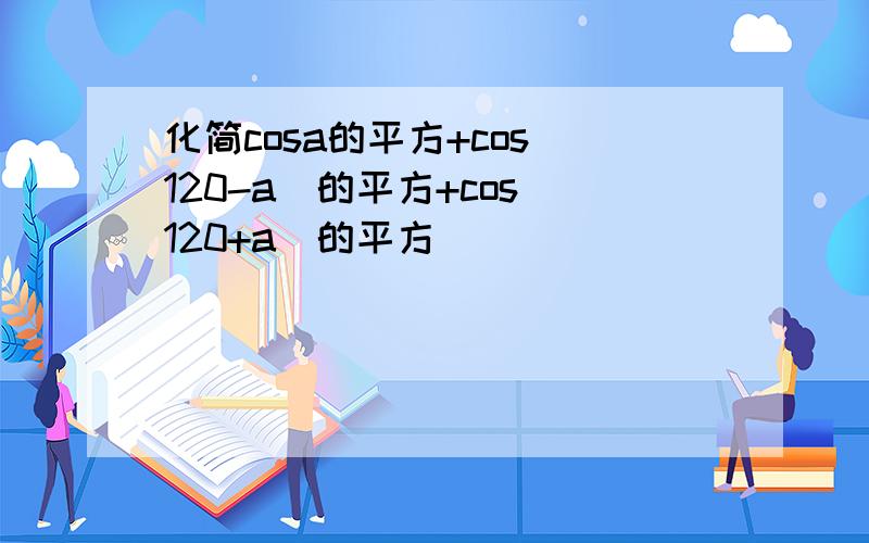 化简cosa的平方+cos(120-a)的平方+cos(120+a）的平方