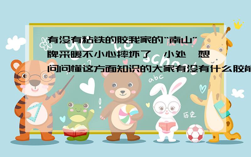 有没有粘铁的胶我家的“南山”牌采暖不小心摔坏了一小处,想问问懂这方面知识的大家有没有什么胶能粘住,并且耐久耐热?