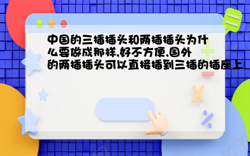 中国的三插插头和两插插头为什么要做成那样,好不方便,国外的两插插头可以直接插到三插的插座上