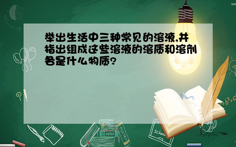 举出生活中三种常见的溶液,并指出组成这些溶液的溶质和溶剂各是什么物质?