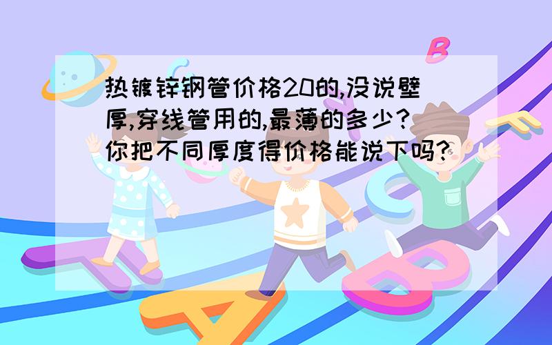 热镀锌钢管价格20的,没说壁厚,穿线管用的,最薄的多少?你把不同厚度得价格能说下吗?