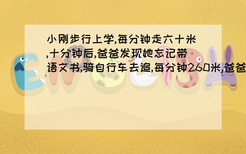 小刚步行上学,每分钟走六十米,十分钟后,爸爸发现她忘记带语文书,骑自行车去追,每分钟260米,爸爸追上小刚时,他们正好同时到达学校,问小刚家里学校有多少米?