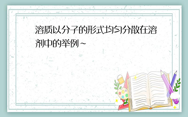 溶质以分子的形式均匀分散在溶剂中的举例~