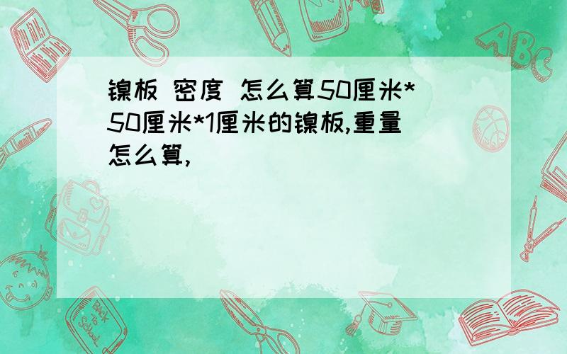 镍板 密度 怎么算50厘米*50厘米*1厘米的镍板,重量怎么算,