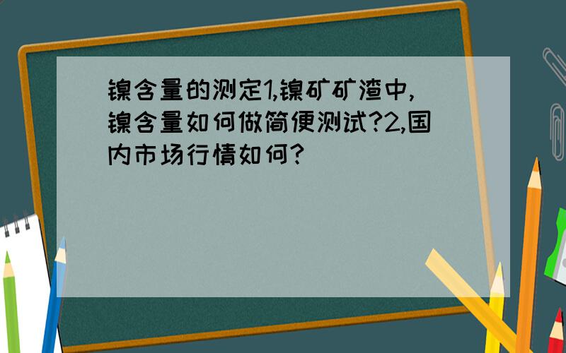 镍含量的测定1,镍矿矿渣中,镍含量如何做简便测试?2,国内市场行情如何?