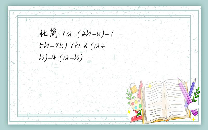 化简 1a (2h-k)-(5h-9k) 1b 6(a+b)-4(a-b)