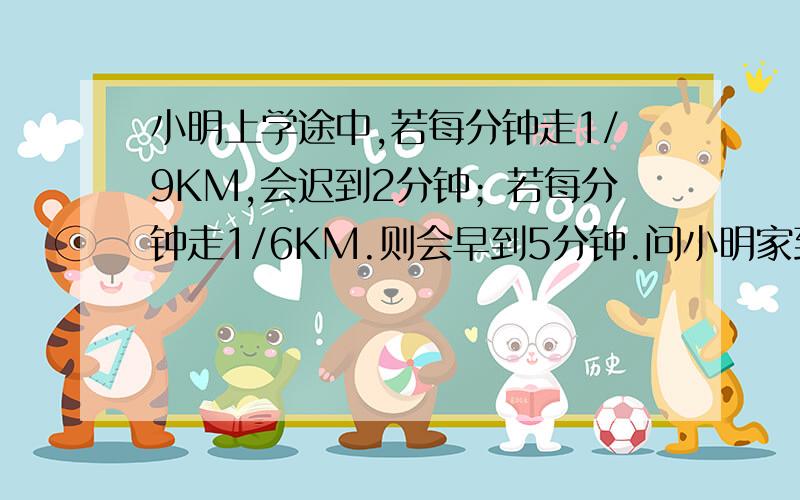 小明上学途中,若每分钟走1/9KM,会迟到2分钟；若每分钟走1/6KM.则会早到5分钟.问小明家到学校路有多远X/1/9-2是什么意思?麻烦用文字表达,