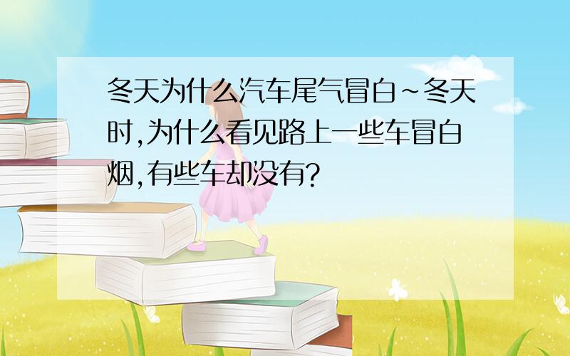 冬天为什么汽车尾气冒白~冬天时,为什么看见路上一些车冒白烟,有些车却没有?