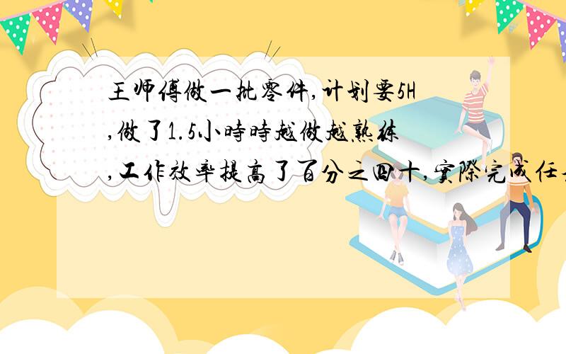 王师傅做一批零件,计划要5H,做了1.5小时时越做越熟练,工作效率提高了百分之四十,实际完成任务花了几小时?