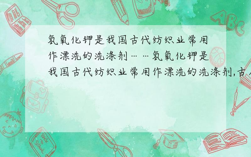 氢氧化钾是我国古代纺织业常用作漂洗的洗涤剂……氢氧化钾是我国古代纺织业常用作漂洗的洗涤剂,古人将贝克（主要成分是碳酸钙）灼烧后的固体（主要成分是氧化钙）与草木灰（主要成