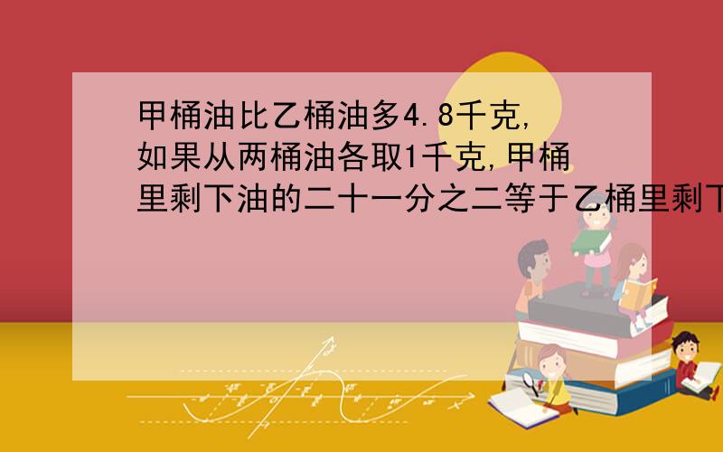 甲桶油比乙桶油多4.8千克,如果从两桶油各取1千克,甲桶里剩下油的二十一分之二等于乙桶里剩下油的