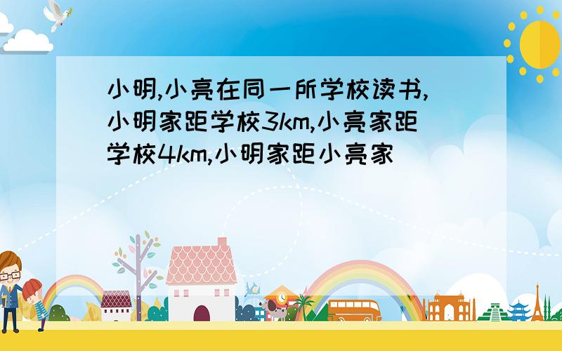 小明,小亮在同一所学校读书,小明家距学校3km,小亮家距学校4km,小明家距小亮家