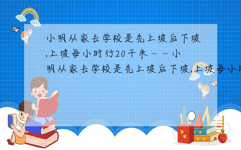 小明从家去学校是先上坡后下坡,上坡每小时行20千米……小明从家去学校是先上坡后下坡,上坡每小时行20千米,下坡每小时30千米,他从家到校往返一次,要用 2/3小时,小明家离学校多少千米?