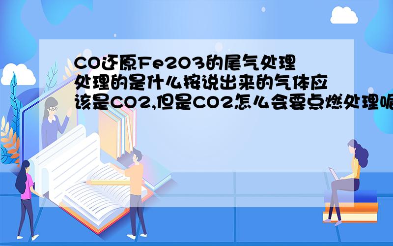 CO还原Fe2O3的尾气处理处理的是什么按说出来的气体应该是CO2,但是CO2怎么会要点燃处理呢?