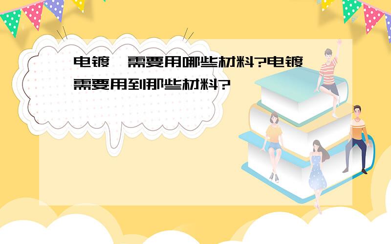 电镀镍需要用哪些材料?电镀镍需要用到那些材料?