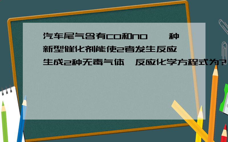 汽车尾气含有CO和NO,一种新型催化剂能使2者发生反应,生成2种无毒气体,反应化学方程式为?