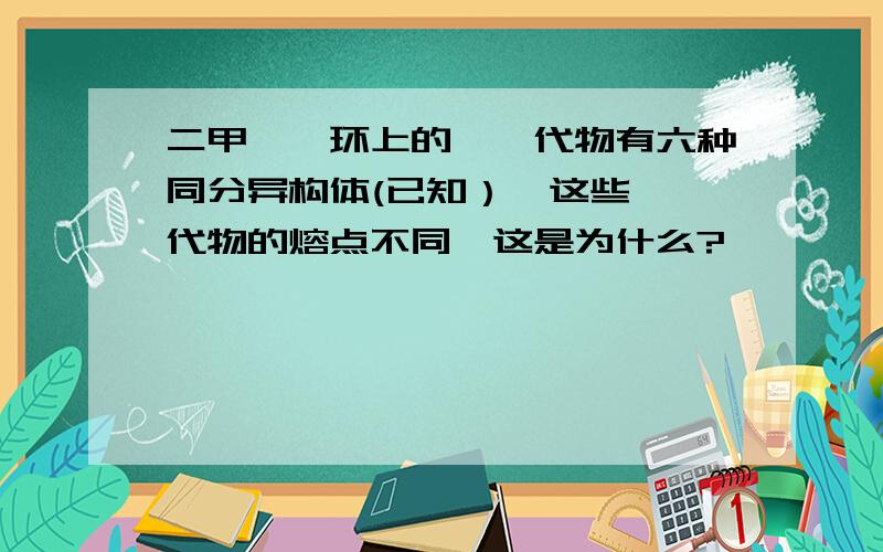 二甲苯苯环上的一溴代物有六种同分异构体(已知）,这些一溴代物的熔点不同,这是为什么?