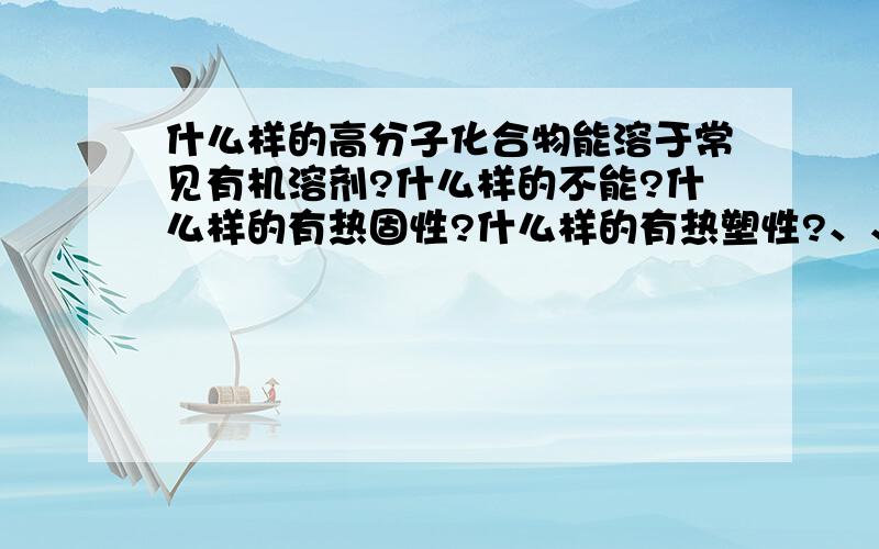 什么样的高分子化合物能溶于常见有机溶剂?什么样的不能?什么样的有热固性?什么样的有热塑性?、、只说考试在么判断就行了、