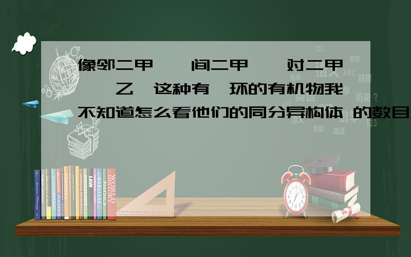 像邻二甲苯、间二甲苯、对二甲苯、乙苯这种有苯环的有机物我不知道怎么看他们的同分异构体 的数目怎么办