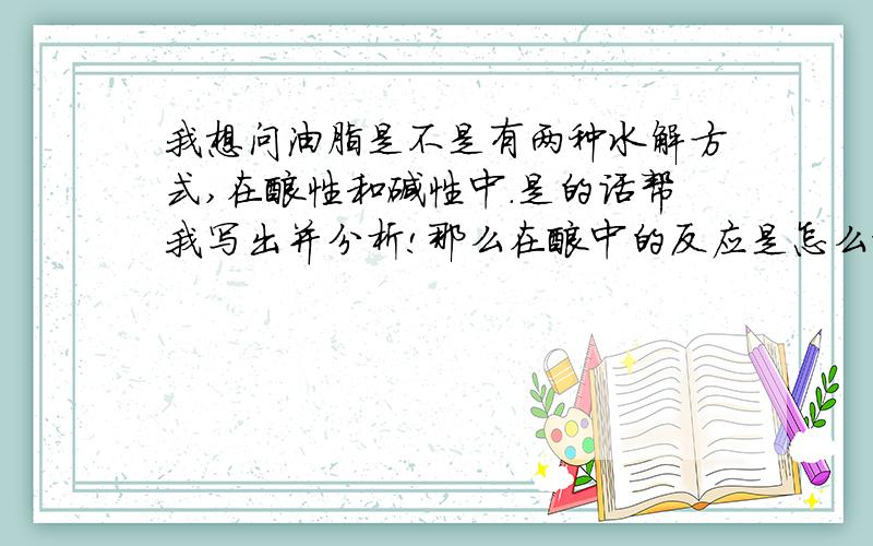 我想问油脂是不是有两种水解方式,在酸性和碱性中.是的话帮我写出并分析!那么在酸中的反应是怎么样的啊?麻烦写一写?