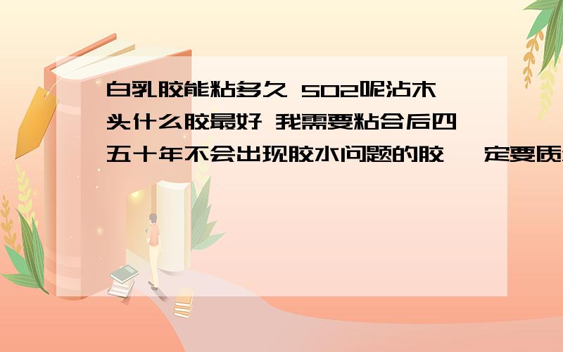 白乳胶能粘多久 502呢沾木头什么胶最好 我需要粘合后四五十年不会出现胶水问题的胶 一定要质量