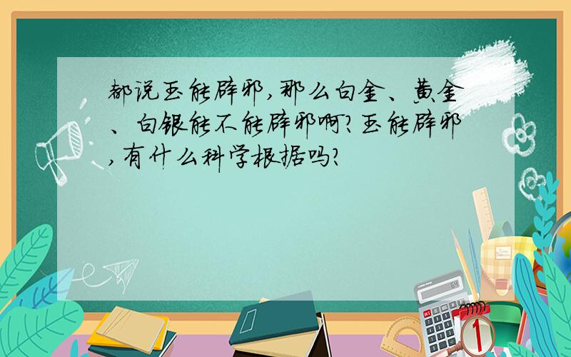 都说玉能辟邪,那么白金、黄金、白银能不能辟邪啊?玉能辟邪,有什么科学根据吗?