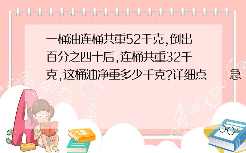 一桶油连桶共重52千克,倒出百分之四十后,连桶共重32千克,这桶油净重多少千克?详细点     急