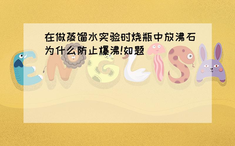 在做蒸馏水实验时烧瓶中放沸石为什么防止爆沸!如题