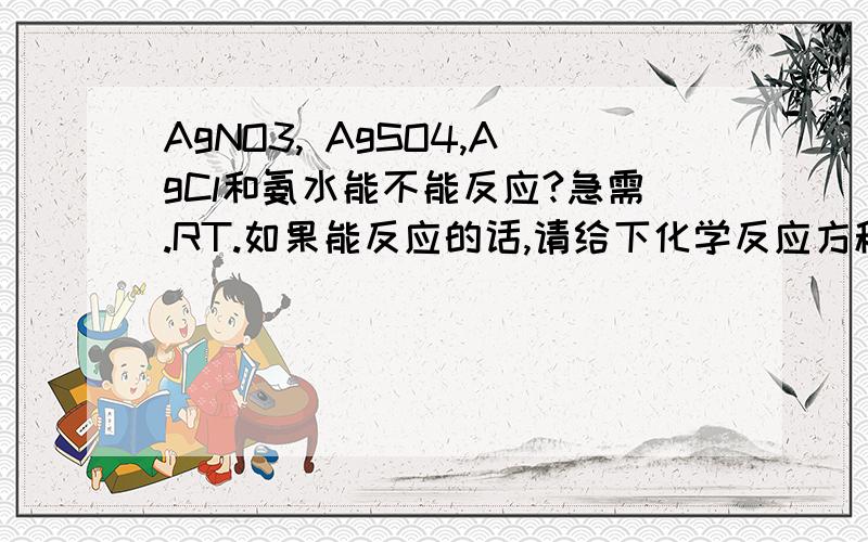 AgNO3, AgSO4,AgCl和氨水能不能反应?急需.RT.如果能反应的话,请给下化学反应方程式.感激不尽.