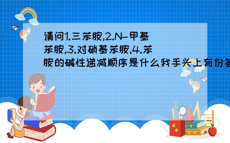 请问1.三苯胺,2.N-甲基苯胺,3.对硝基苯胺,4.苯胺的碱性递减顺序是什么我手头上有份答案说是3》2》4》1让我难以理解