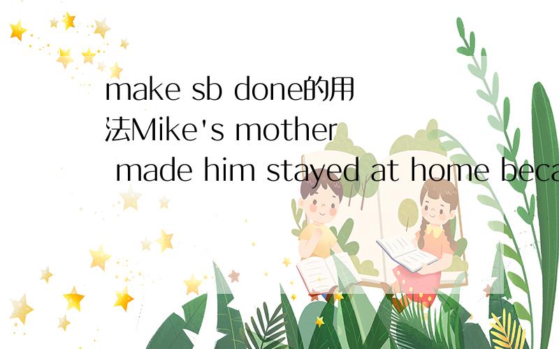 make sb done的用法Mike's mother made him stayed at home because it was raining heavily.中为什么要用stayed,而不用stay或其他?这句话要怎么解释?