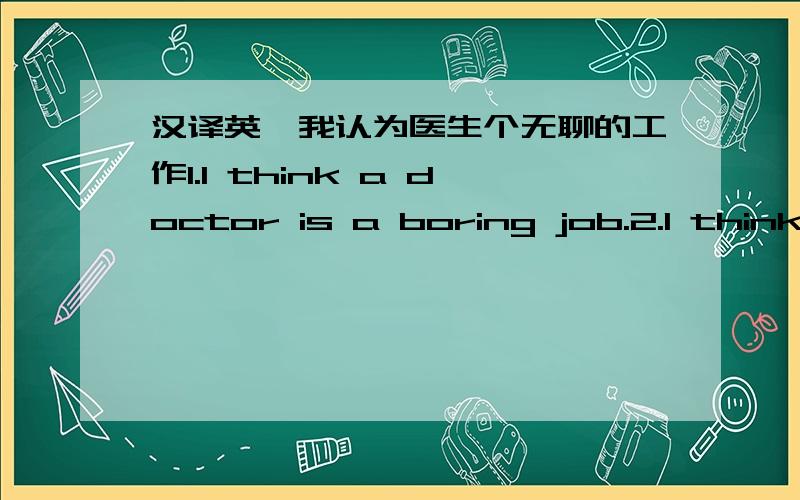 汉译英,我认为医生个无聊的工作1.I think a doctor is a boring job.2.I think a report are busy and tired job.这里面的医生和记者都是指职业,可以这样说不