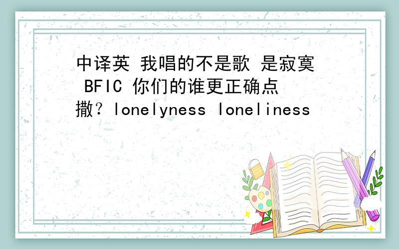 中译英 我唱的不是歌 是寂寞 BFIC 你们的谁更正确点撒？lonelyness loneliness