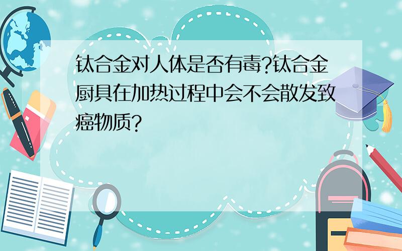 钛合金对人体是否有毒?钛合金厨具在加热过程中会不会散发致癌物质?