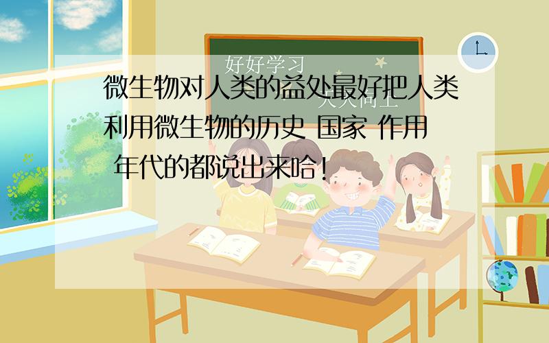 微生物对人类的益处最好把人类利用微生物的历史 国家 作用 年代的都说出来哈!