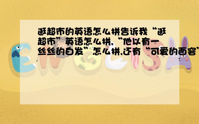 逛超市的英语怎么拼告诉我“逛超市”英语怎么拼,“他以有一丝丝的白发”怎么拼,还有“可爱的面容”,我给你十分!