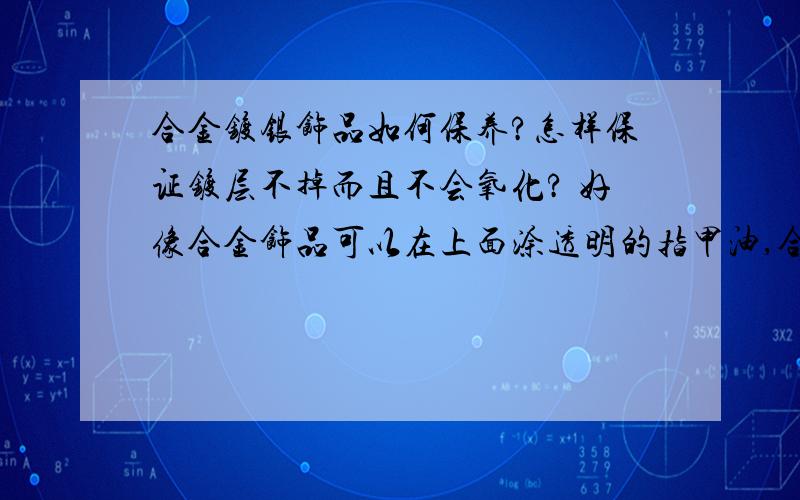 合金镀银饰品如何保养?怎样保证镀层不掉而且不会氧化? 好像合金饰品可以在上面涂透明的指甲油,合金镀银的可以吗?