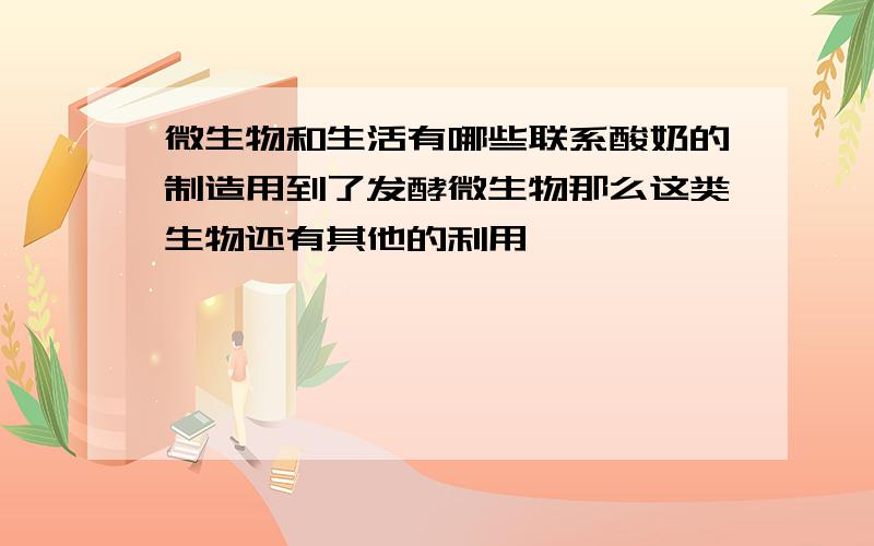 微生物和生活有哪些联系酸奶的制造用到了发酵微生物那么这类生物还有其他的利用