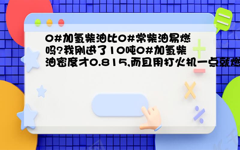 0#加氢柴油比0#常柴油易燃吗?我刚进了10吨0#加氢柴油密度才0.815,而且用打火机一点就燃烧一部分,请问加氢柴油都这样还是不达标.我是从正规石化进的.