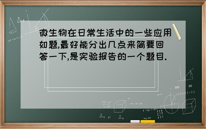 微生物在日常生活中的一些应用如题,最好能分出几点来简要回答一下,是实验报告的一个题目.