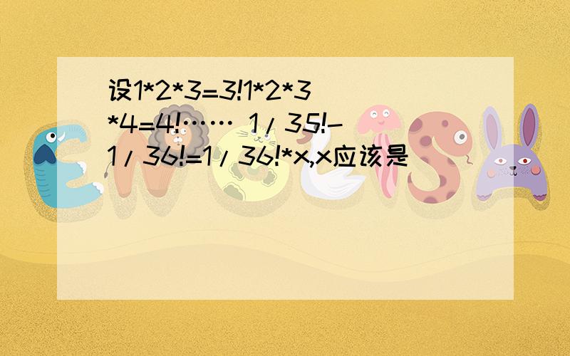 设1*2*3=3!1*2*3*4=4!…… 1/35!-1/36!=1/36!*x,x应该是