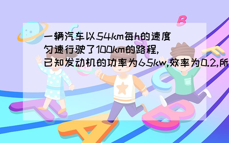 一辆汽车以54km每h的速度匀速行驶了100km的路程,已知发动机的功率为65kw,效率为0.2,所用汽油的热值为4.6×107J/kg,密度为0.8×103kg/m3；求汽车行驶这段路用了多少升汽油