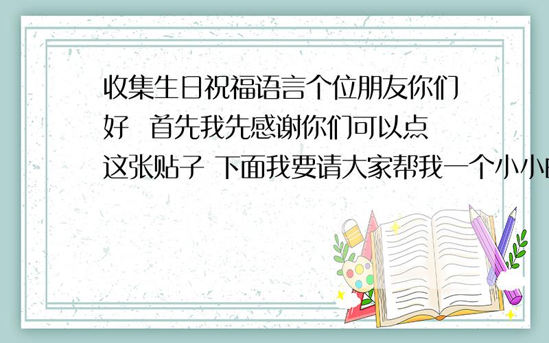 收集生日祝福语言个位朋友你们好  首先我先感谢你们可以点这张贴子 下面我要请大家帮我一个小小的忙我有一个很好很好的女朋友. 别误会 是女性朋友 我叫她小猪猪  她的生日快来  她的