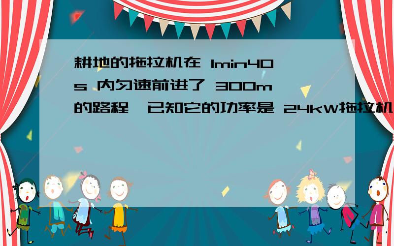 耕地的拖拉机在 1min40s 内匀速前进了 300m 的路程,已知它的功率是 24kW拖拉机受到的平均阻力是多大?